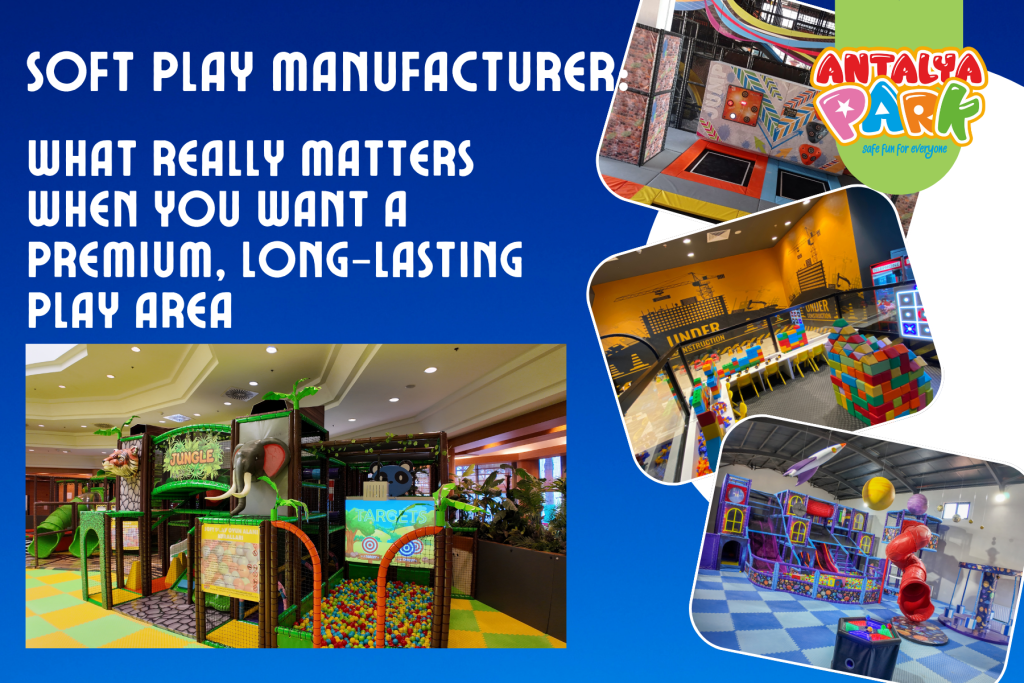 Soft Play Manufacturer: What Really Matters When You Want a Premium, Long-Lasting Play Area